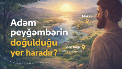 Adəm peyğəmbərin doğulduğu yer haradır? İddialar və sübutlar